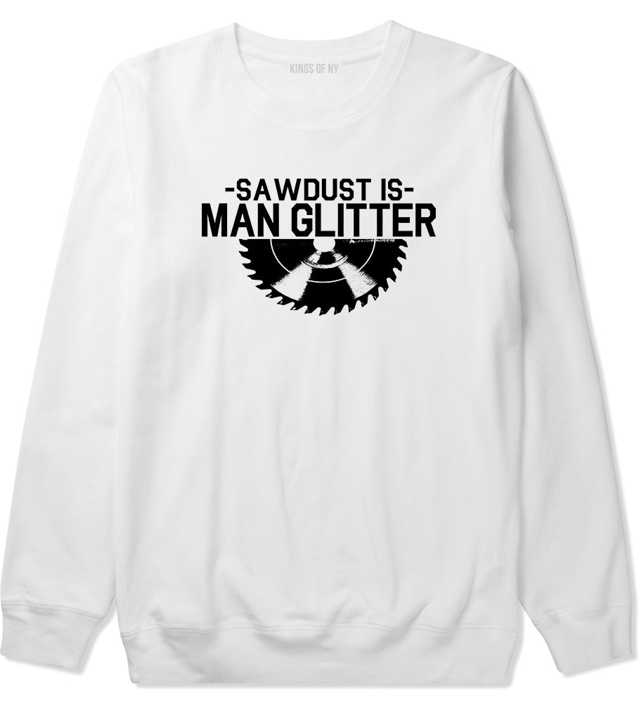 Sawdust Is Man Glitter WoodWorking Mens Crewneck Sweatshirt White